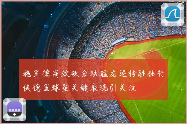 施罗德高效砍分助猛龙逆转胜独行侠德国球星关键表现引关注