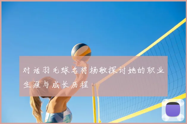 对话羽毛球名将杨敏探讨她的职业生涯与成长历程