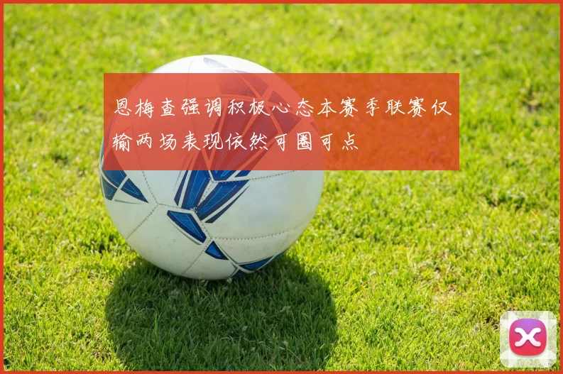 恩梅查强调积极心态本赛季联赛仅输两场表现依然可圈可点