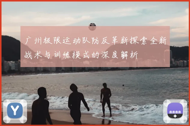 广州极限运动队防反革新探索全新战术与训练模式的深度解析